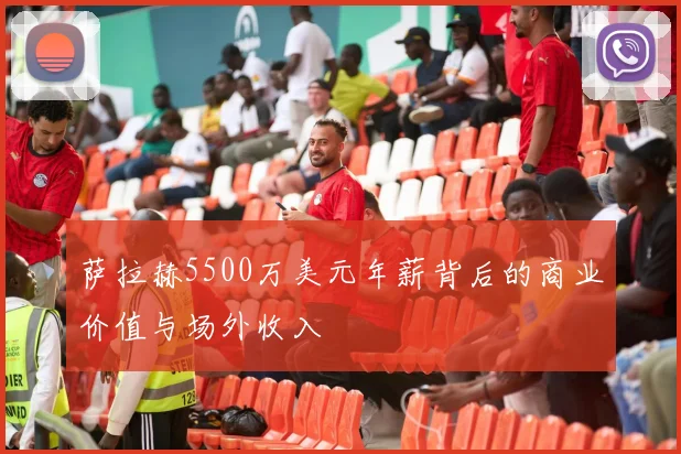 萨拉赫5500万美元年薪背后的商业价值与场外收入