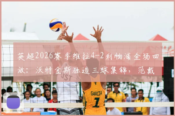 英超2026赛季维拉4-2利物浦全场回放：沃特金斯独造三球集锦，范戴克双响难救主赛后分析