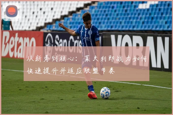从新秀到核心:莱夫利即战力如何快速提升并适应联盟节奏