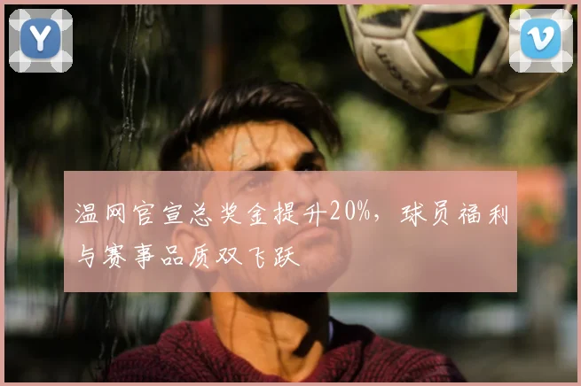 温网官宣总奖金提升20%，球员福利与赛事品质双飞跃
