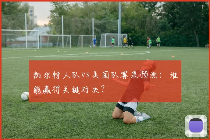 凯尔特人队vs美国队赛果预测：谁能赢得关键对决？