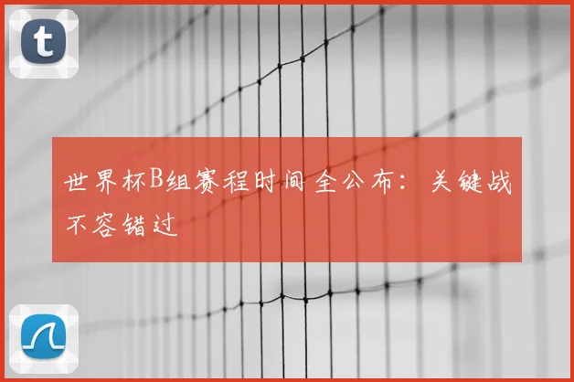 世界杯B组赛程时间全公布：关键战不容错过