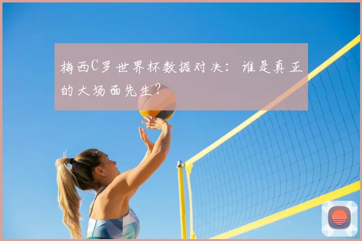 梅西C罗世界杯数据对决:谁是真正的大场面先生?