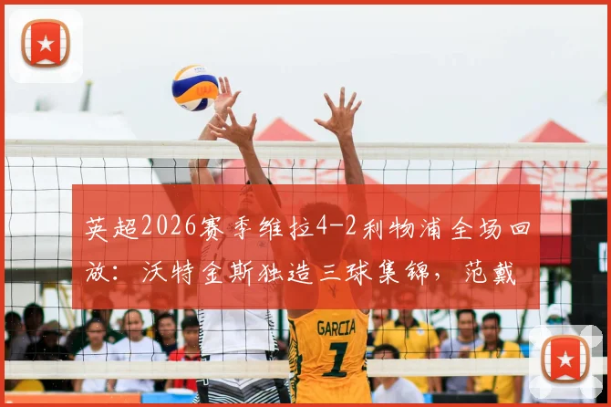 英超2026赛季维拉4-2利物浦全场回放：沃特金斯独造三球集锦，范戴克双响难救主赛后分析