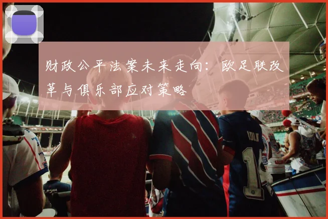 财政公平法案未来走向:欧足联改革与俱乐部应对策略