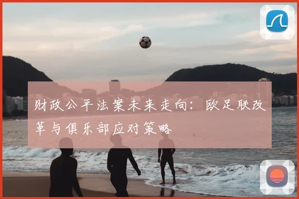 财政公平法案未来走向：欧足联改革与俱乐部应对策略