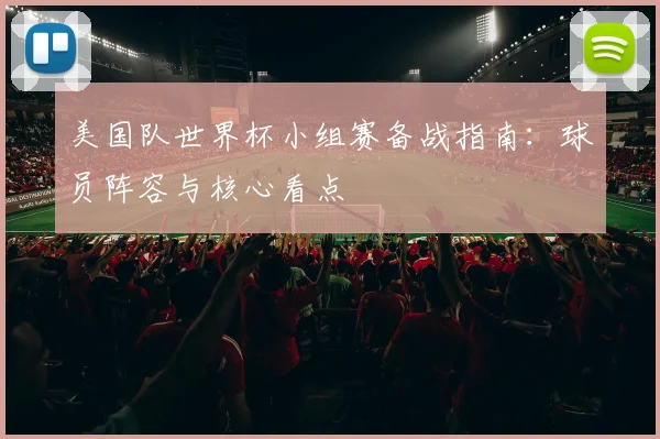 美国队世界杯小组赛备战指南：球员阵容与核心看点
