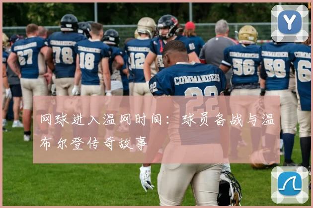 网球进入温网时间：球员备战与温布尔登传奇故事