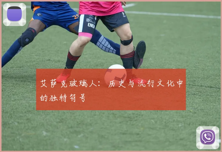 艾萨克玻璃人：历史与流行文化中的独特符号