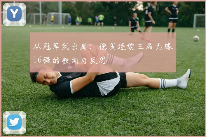 从冠军到出局：德国连续三届无缘16强的教训与反思