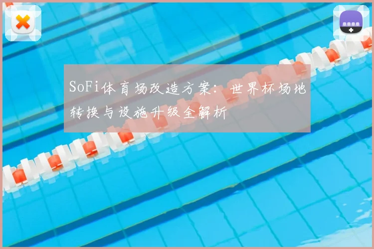 SoFi体育场改造方案：世界杯场地转换与设施升级全解析