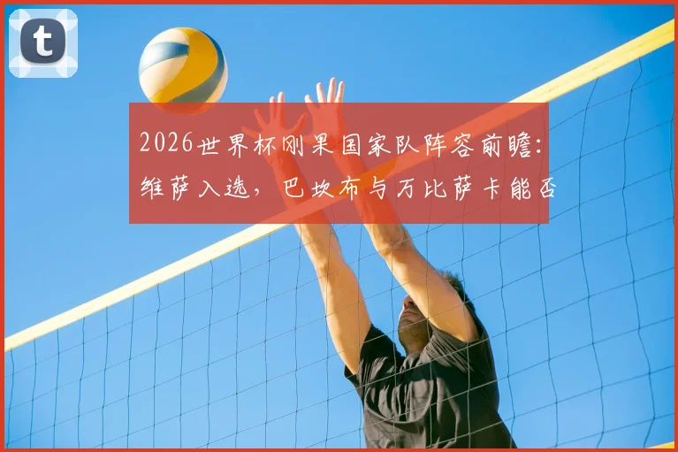 2026世界杯刚果国家队阵容前瞻：维萨入选，巴坎布与万比萨卡能否率队突围？