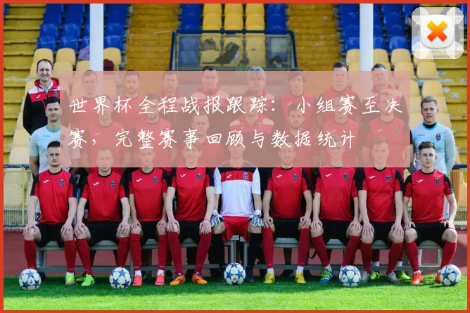 世界杯全程战报跟踪：小组赛至决赛，完整赛事回顾与数据统计