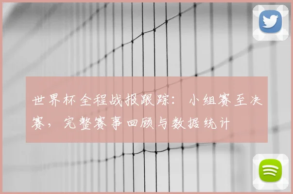 世界杯全程战报跟踪:小组赛至决赛,完整赛事回顾与数据统计