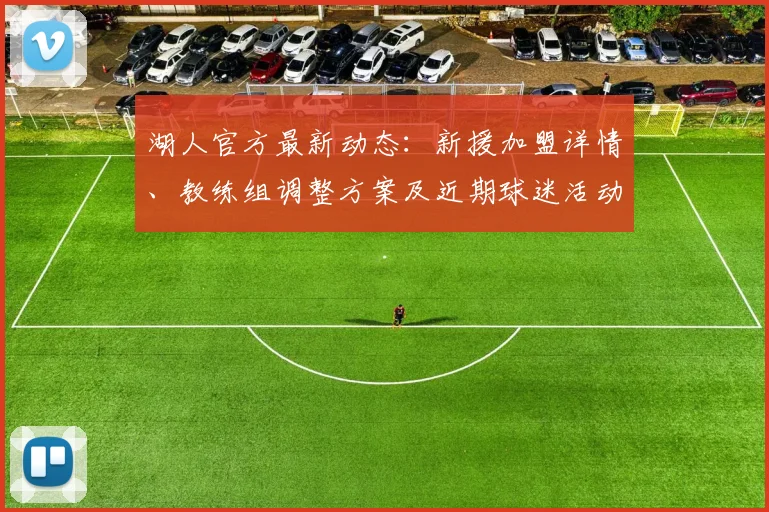 湖人官方最新动态：新援加盟详情、教练组调整方案及近期球迷活动安排一览