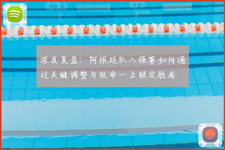 深度复盘：阿根廷队八强赛如何通过关键调整与致命一击锁定胜局