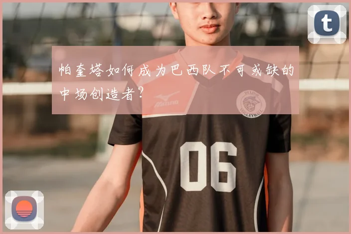 帕奎塔如何成为巴西队不可或缺的中场创造者？