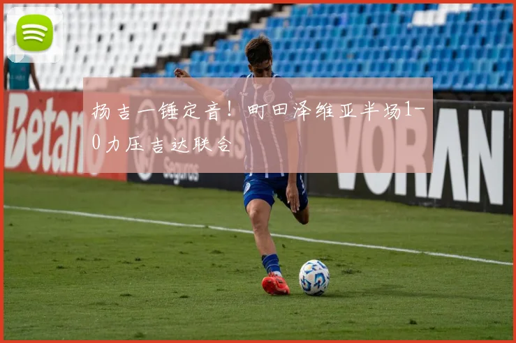扬吉一锤定音！町田泽维亚半场1-0力压吉达联合