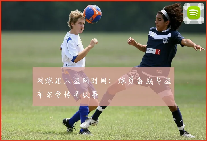 网球进入温网时间：球员备战与温布尔登传奇故事