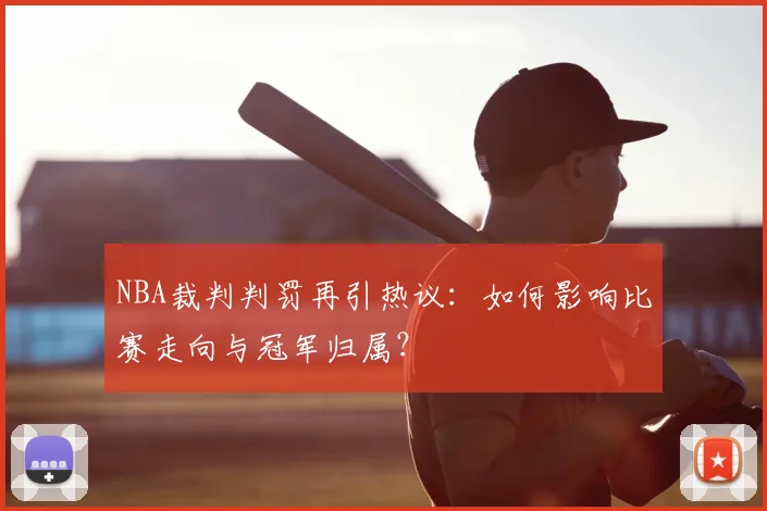 NBA裁判判罚再引热议:如何影响比赛走向与冠军归属?