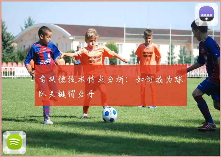 肯纳德技术特点分析：如何成为球队关键得分手