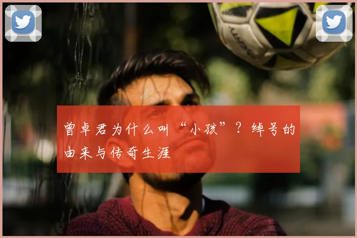 曾卓君为什么叫“小孩”?绰号的由来与传奇生涯