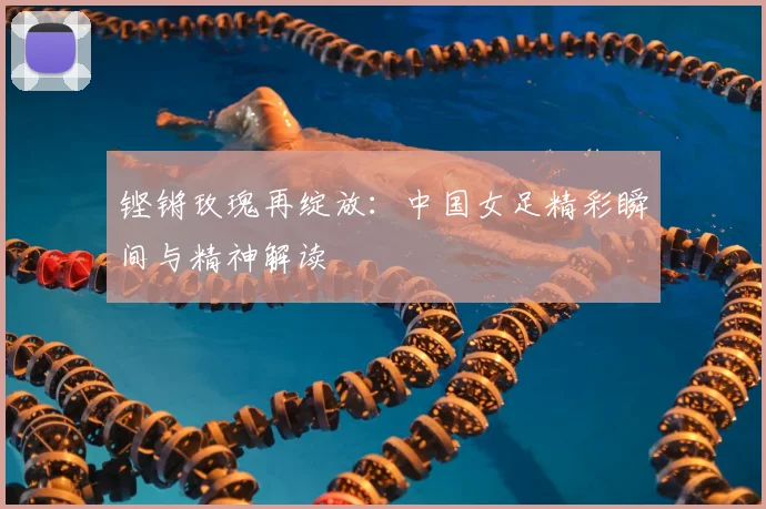 铿锵玫瑰再绽放:中国女足精彩瞬间与精神解读