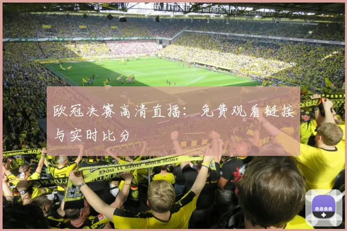 欧冠决赛高清直播：免费观看链接与实时比分