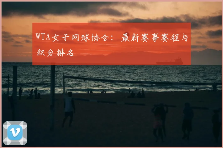 WTA女子网球协会：最新赛事赛程与积分排名