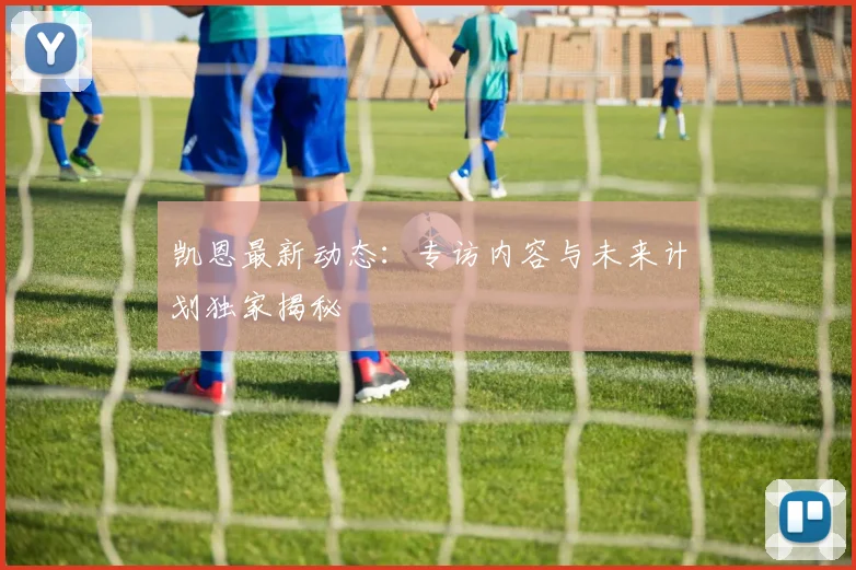 凯恩最新动态：专访内容与未来计划独家揭秘