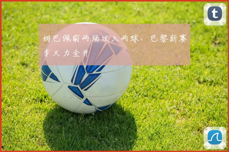 姆巴佩前两场攻入两球，巴黎新赛季火力全开